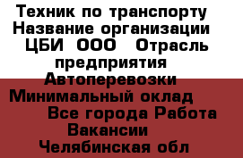 Техник по транспорту › Название организации ­ ЦБИ, ООО › Отрасль предприятия ­ Автоперевозки › Минимальный оклад ­ 30 000 - Все города Работа » Вакансии   . Челябинская обл.